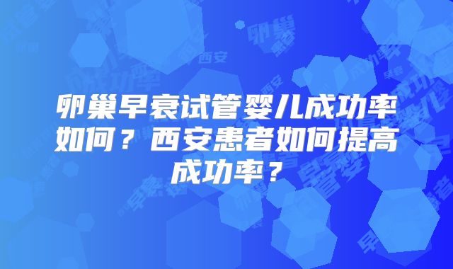 卵巢早衰试管婴儿成功率如何？西安患者如何提高成功率？