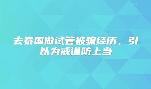 去泰国做试管被骗经历，引以为戒谨防上当