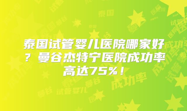 泰国试管婴儿医院哪家好？曼谷杰特宁医院成功率高达75%！