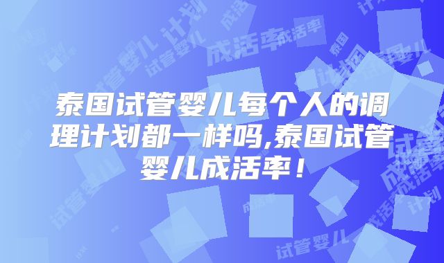 泰国试管婴儿每个人的调理计划都一样吗,泰国试管婴儿成活率！