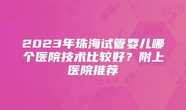 2023年珠海试管婴儿哪个医院技术比较好?附上医院推荐