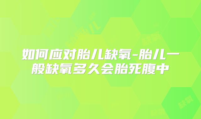 如何应对胎儿缺氧-胎儿一般缺氧多久会胎死腹中