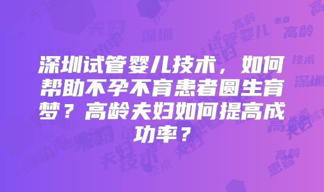 深圳试管婴儿技术，如何帮助不孕不育患者圆生育梦？高龄夫妇如何提高成功率？