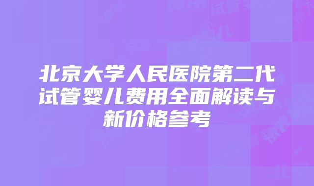 北京大学人民医院第二代试管婴儿费用全面解读与新价格参考