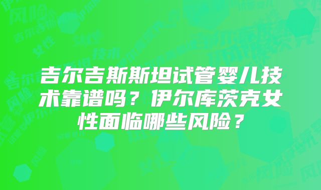 吉尔吉斯斯坦试管婴儿技术靠谱吗？伊尔库茨克女性面临哪些风险？