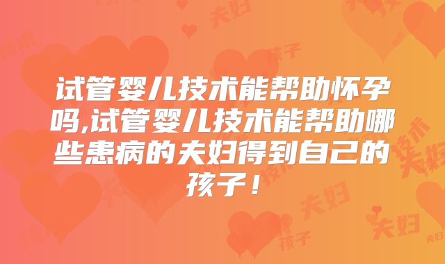 试管婴儿技术能帮助怀孕吗,试管婴儿技术能帮助哪些患病的夫妇得到自己的孩子！