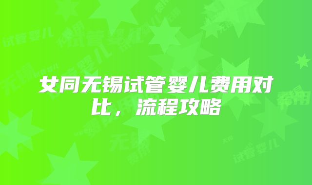 女同无锡试管婴儿费用对比，流程攻略