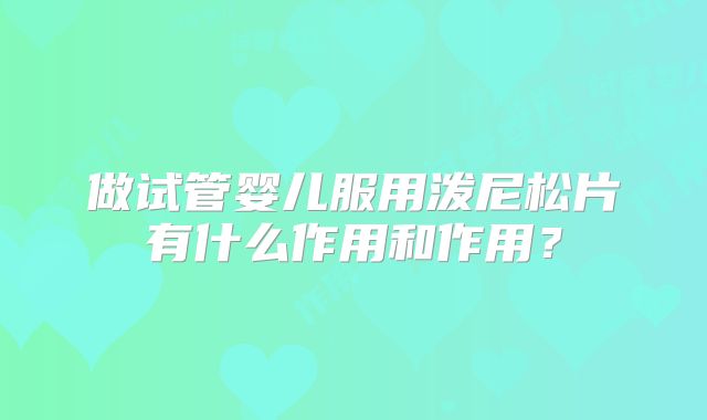 做试管婴儿服用泼尼松片有什么作用和作用？