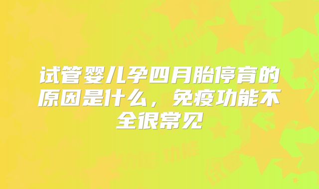 试管婴儿孕四月胎停育的原因是什么，免疫功能不全很常见