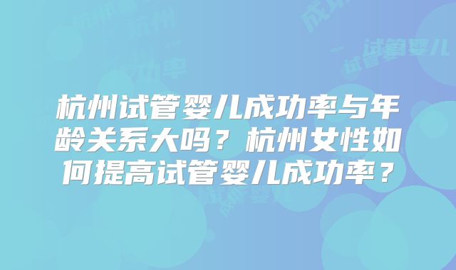 杭州试管婴儿成功率与年龄关系大吗？杭州女性如何提高试管婴儿成功率？