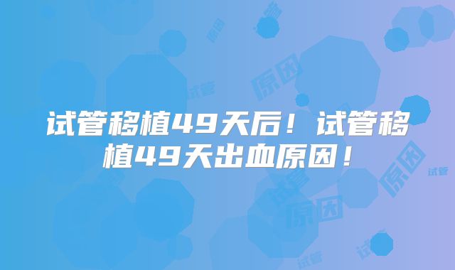 试管移植49天后!试管移植49天出血原因!