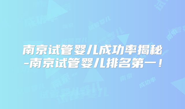 南京试管婴儿成功率揭秘-南京试管婴儿排名第一！