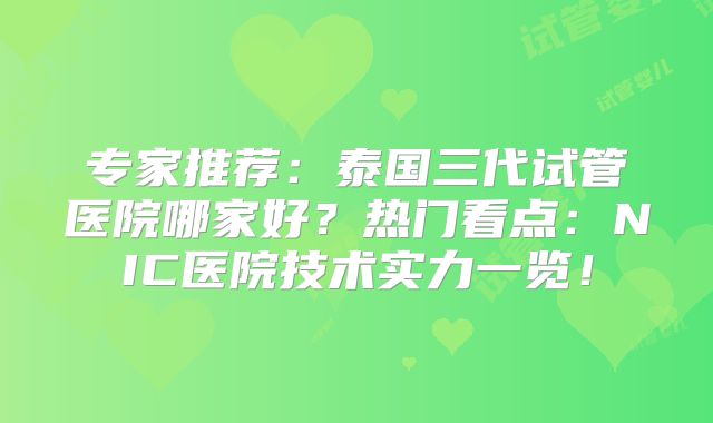 专家推荐：泰国三代试管医院哪家好？热门看点：NIC医院技术实力一览！