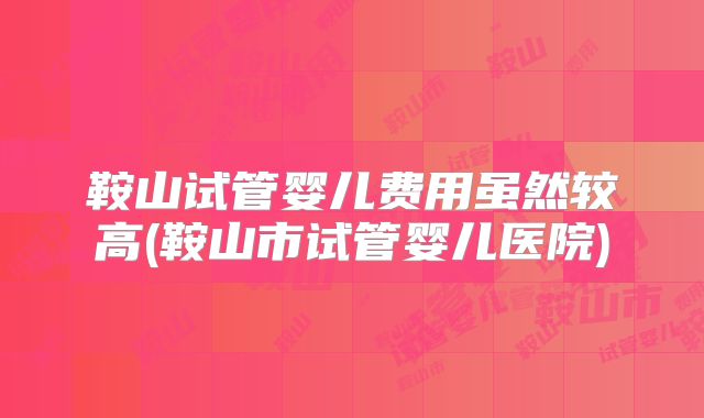 鞍山试管婴儿费用虽然较高(鞍山市试管婴儿医院)