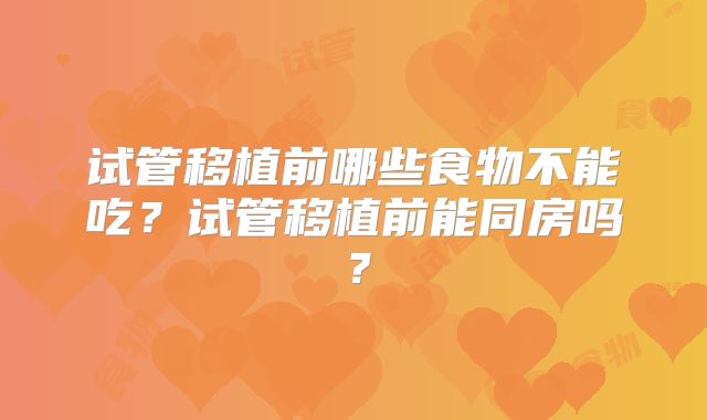 试管移植前哪些食物不能吃？试管移植前能同房吗？
