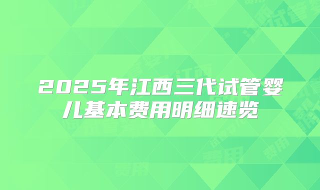 2025年江西三代试管婴儿基本费用明细速览