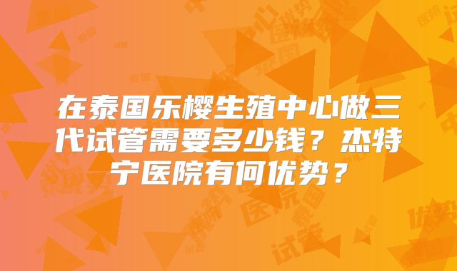 在泰国乐樱生殖中心做三代试管需要多少钱？杰特宁医院有何优势？