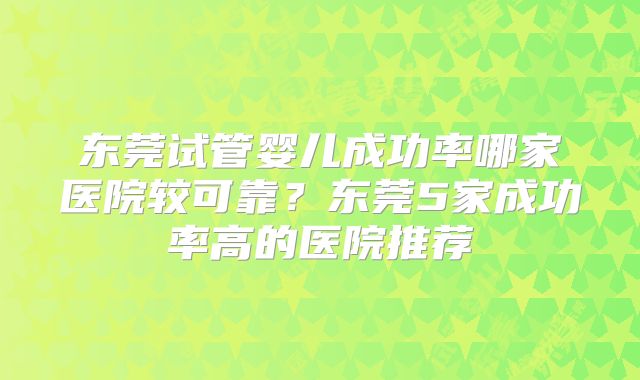 东莞试管婴儿成功率哪家医院较可靠？东莞5家成功率高的医院推荐