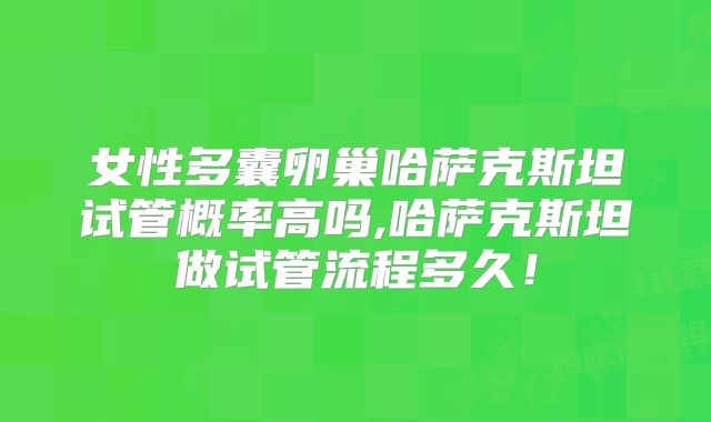 女性多囊卵巢哈萨克斯坦试管概率高吗,哈萨克斯坦做试管流程多久！