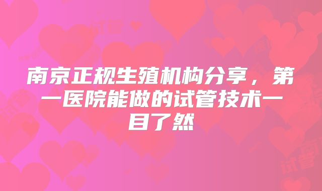 南京正规生殖机构分享，第一医院能做的试管技术一目了然