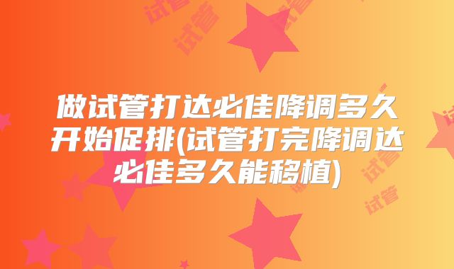 做试管打达必佳降调多久开始促排(试管打完降调达必佳多久能移植)