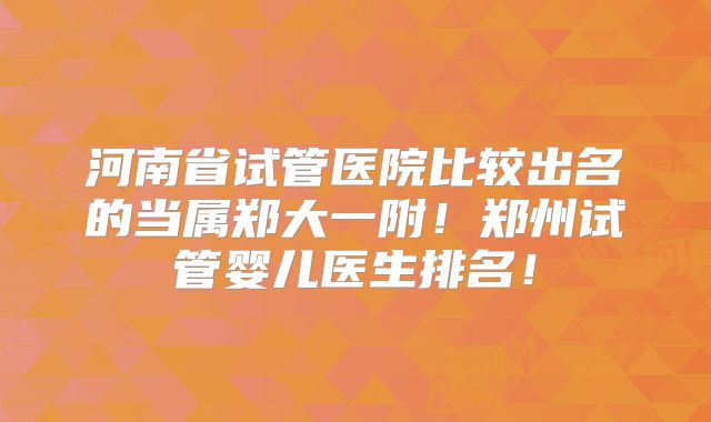 河南省试管医院比较出名的当属郑大一附!郑州试管婴儿医生排名!