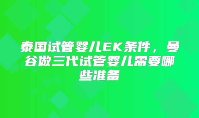 泰国试管婴儿EK条件，曼谷做三代试管婴儿需要哪些准备