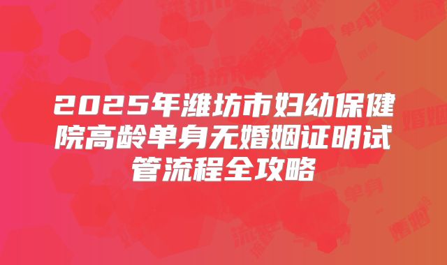 2025年潍坊市妇幼保健院高龄单身无婚姻证明试管流程全攻略