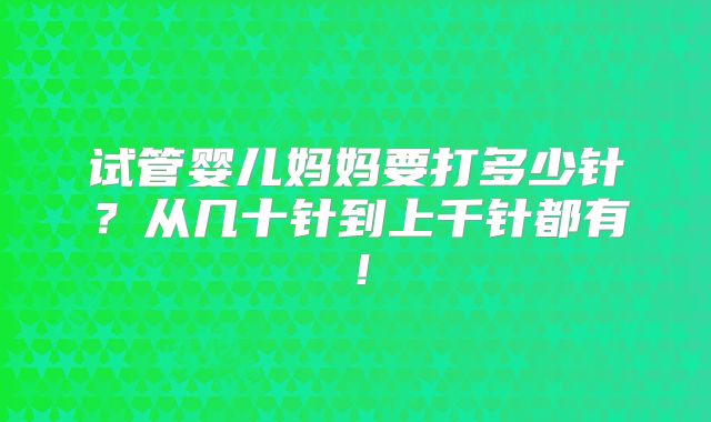 试管婴儿妈妈要打多少针？从几十针到上千针都有！