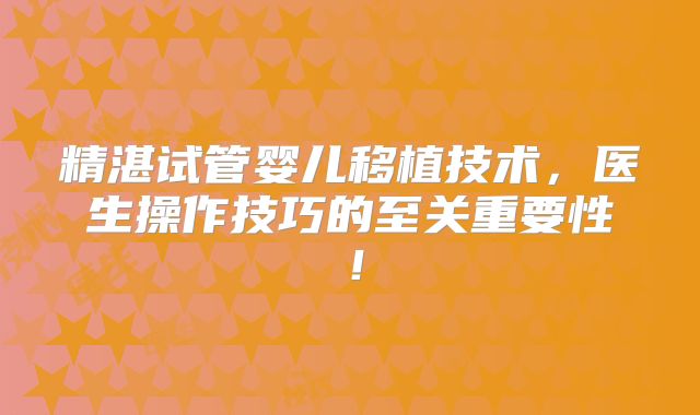 精湛试管婴儿移植技术,医生操作技巧的至关重要性!
