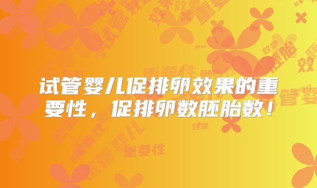 试管婴儿促排卵效果的重要性,促排卵数胚胎数!