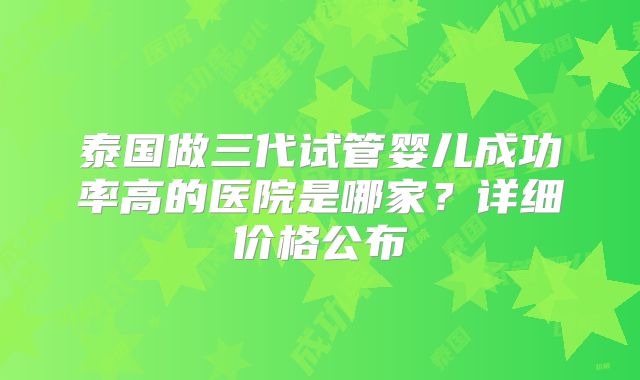 泰国做三代试管婴儿成功率高的医院是哪家？详细价格公布