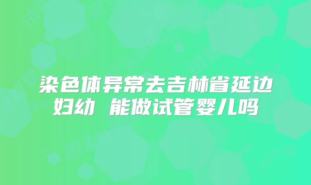 染色体异常去吉林省延边妇幼 能做试管婴儿吗