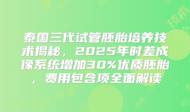 泰国三代试管胚胎培养技术揭秘，2025年时差成像系统增加30%优质胚胎，费用包含项全面解读