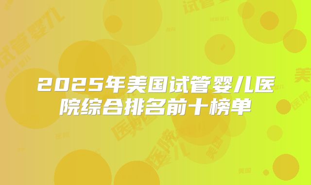 2025年美国试管婴儿医院综合排名前十榜单
