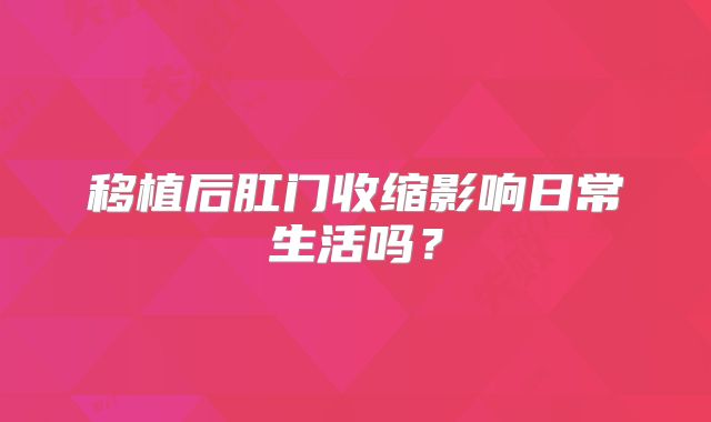 移植后肛门收缩影响日常生活吗？