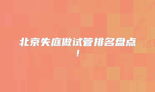 北京失庭做试管排名盘点!