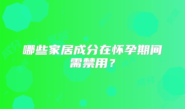 哪些家居成分在怀孕期间需禁用？