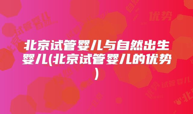 北京试管婴儿与自然出生婴儿(北京试管婴儿的优势)