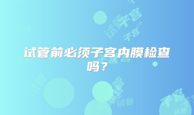 试管前必须子宫内膜检查吗？