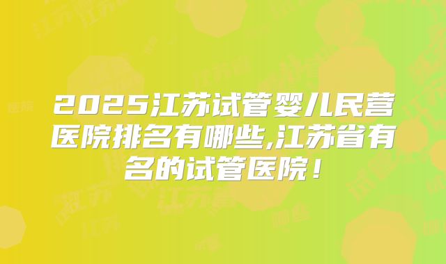 2025江苏试管婴儿民营医院排名有哪些,江苏省有名的试管医院！