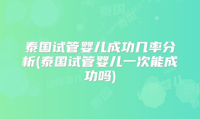 泰国试管婴儿成功几率分析(泰国试管婴儿一次能成功吗)