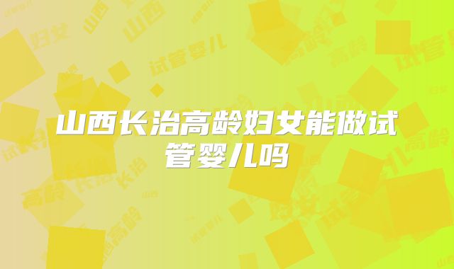 山西长治高龄妇女能做试管婴儿吗