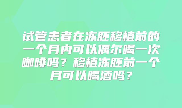 试管患者在冻胚移植前的一个月内可以偶尔喝一次咖啡吗？移植冻胚前一个月可以喝酒吗？