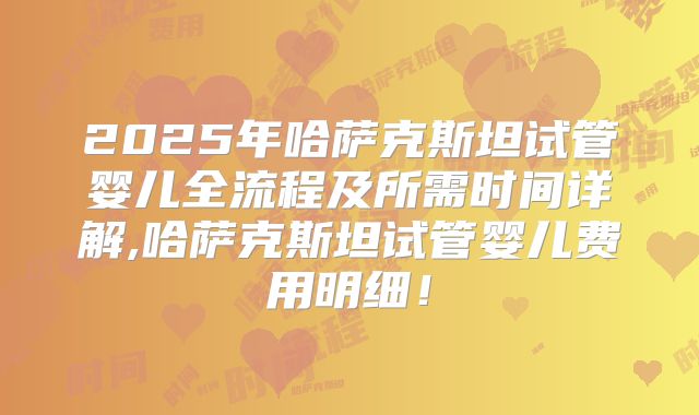 2025年哈萨克斯坦试管婴儿全流程及所需时间详解,哈萨克斯坦试管婴儿费用明细!