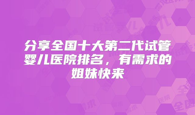 分享全国十大第二代试管婴儿医院排名，有需求的姐妹快来