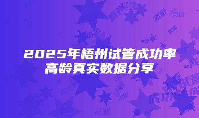 2025年梧州试管成功率高龄真实数据分享