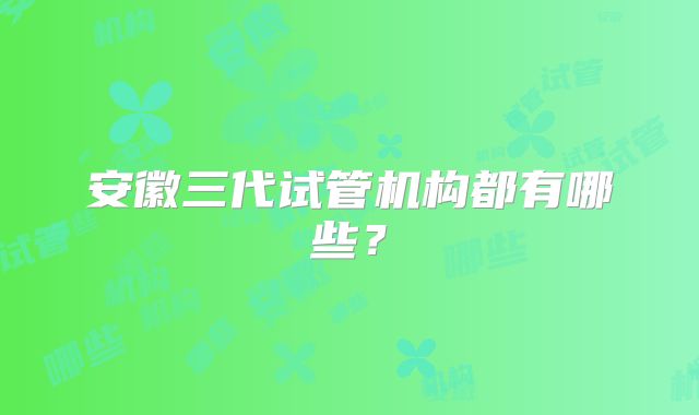 安徽三代试管机构都有哪些？