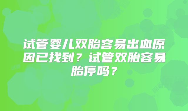 试管婴儿双胎容易出血原因已找到？试管双胎容易胎停吗？