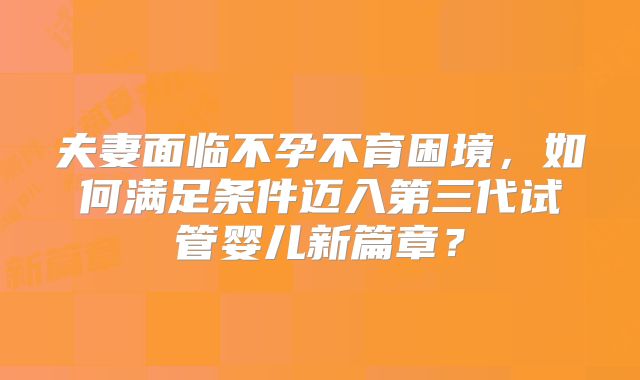 夫妻面临不孕不育困境，如何满足条件迈入第三代试管婴儿新篇章？
